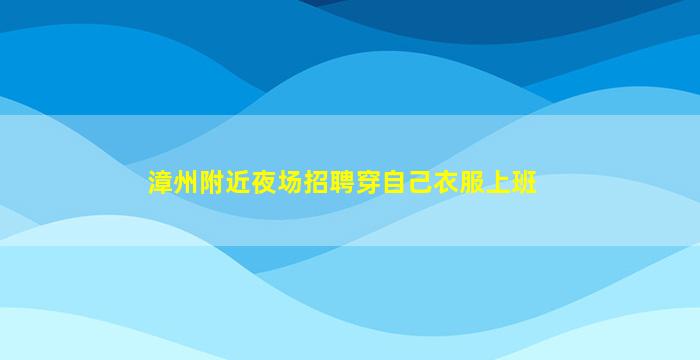 漳州附近夜场招聘穿自己衣服上班